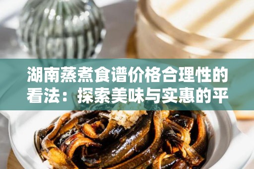 湖南蒸煮食谱价格合理性的看法：探索美味与实惠的平衡