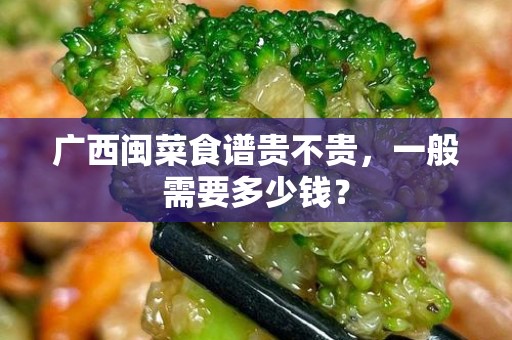 广西闽菜食谱贵不贵，一般需要多少钱？