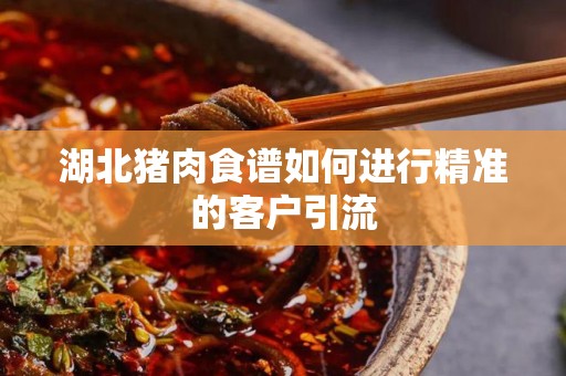 湖北猪肉食谱如何进行精准的客户引流