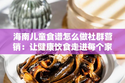 海南儿童食谱怎么做社群营销：让健康饮食走进每个家庭