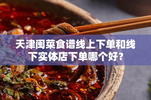 天津闽菜食谱线上下单和线下实体店下单哪个好？