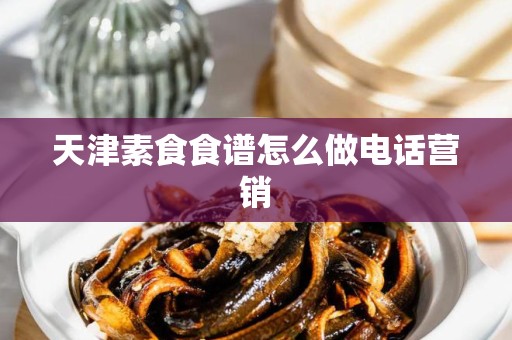 天津素食食谱怎么做电话营销
