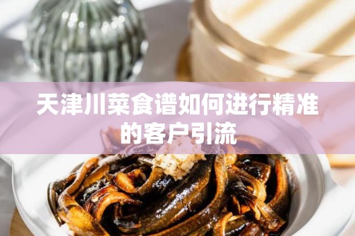 天津川菜食谱如何进行精准的客户引流