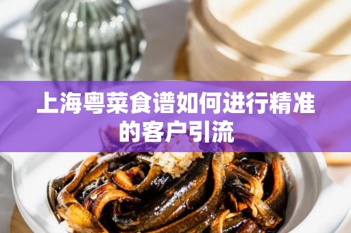 上海粤菜食谱如何进行精准的客户引流