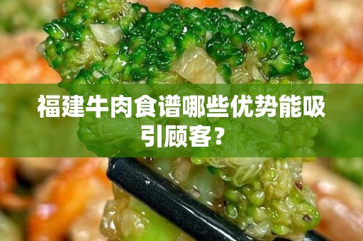 福建牛肉食谱哪些优势能吸引顾客？