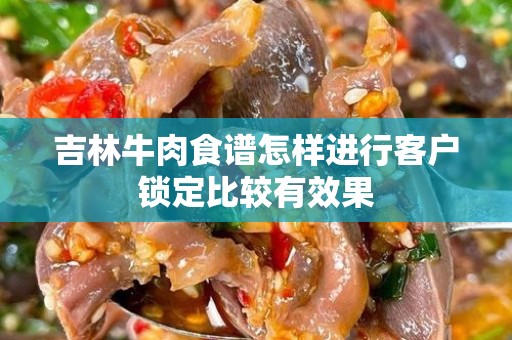 吉林牛肉食谱怎样进行客户锁定比较有效果