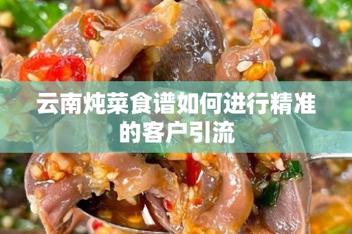 云南炖菜食谱如何进行精准的客户引流