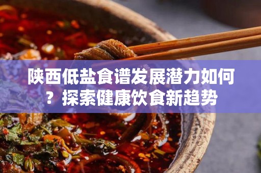 陕西低盐食谱发展潜力如何？探索健康饮食新趋势