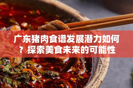 广东猪肉食谱发展潜力如何？探索美食未来的可能性