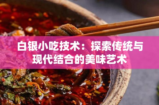 白银小吃技术：探索传统与现代结合的美味艺术