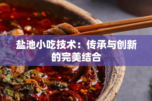 盐池小吃技术：传承与创新的完美结合
