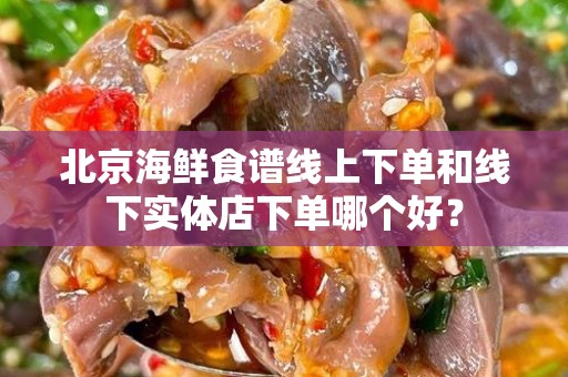 北京海鲜食谱线上下单和线下实体店下单哪个好？