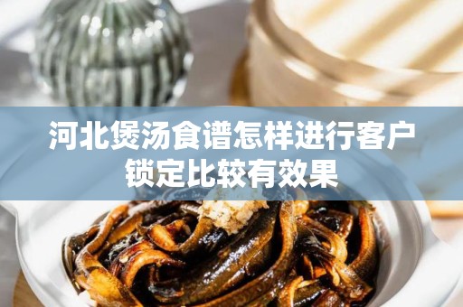 河北煲汤食谱怎样进行客户锁定比较有效果