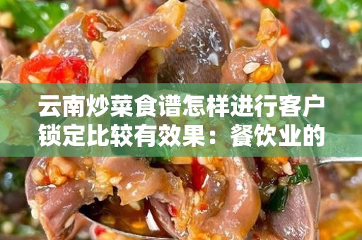 云南炒菜食谱怎样进行客户锁定比较有效果：餐饮业的成功秘诀