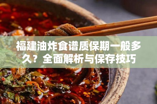 福建油炸食谱质保期一般多久？全面解析与保存技巧