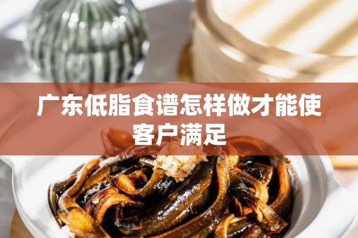 广东低脂食谱怎样做才能使客户满足