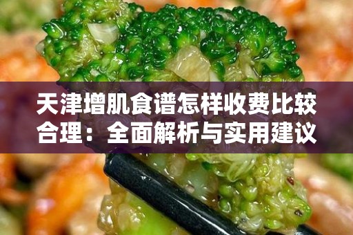 天津增肌食谱怎样收费比较合理：全面解析与实用建议