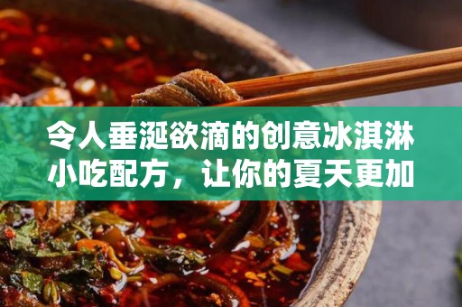 令人垂涎欲滴的创意冰淇淋小吃配方，让你的夏天更加精彩