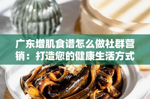 广东增肌食谱怎么做社群营销：打造您的健康生活方式