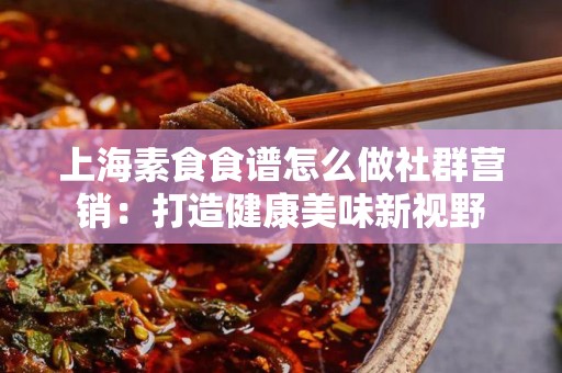 上海素食食谱怎么做社群营销：打造健康美味新视野