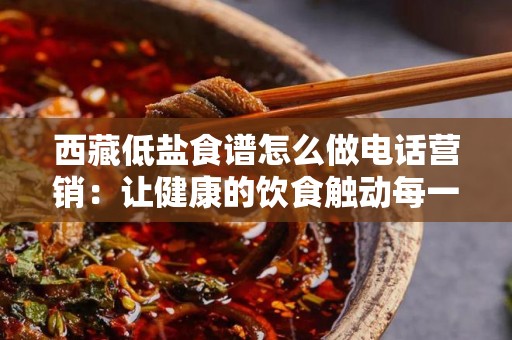 西藏低盐食谱怎么做电话营销：让健康的饮食触动每一个客户
