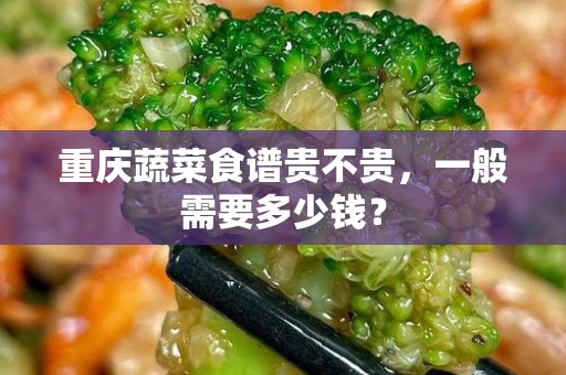 重庆蔬菜食谱贵不贵，一般需要多少钱？
