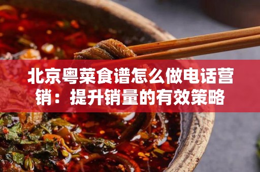 北京粤菜食谱怎么做电话营销：提升销量的有效策略