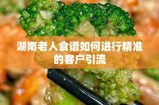 湖南老人食谱如何进行精准的客户引流