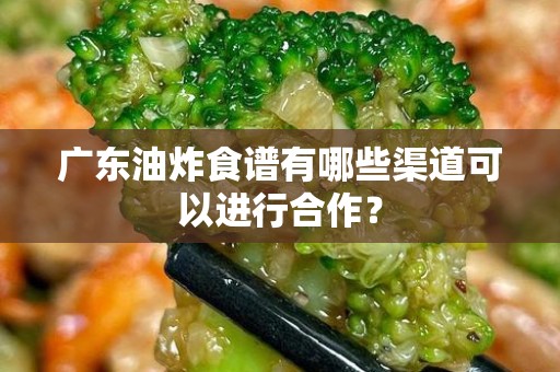 广东油炸食谱有哪些渠道可以进行合作？