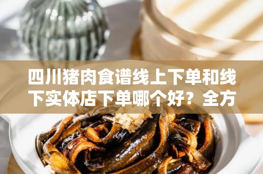 四川猪肉食谱线上下单和线下实体店下单哪个好？全方位分析