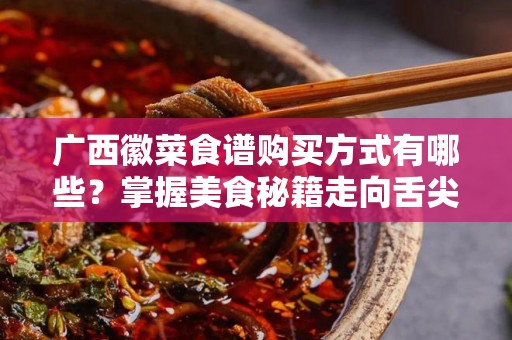 广西徽菜食谱购买方式有哪些？掌握美食秘籍走向舌尖之旅