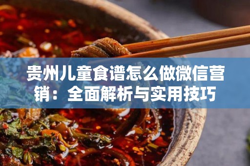 贵州儿童食谱怎么做微信营销：全面解析与实用技巧