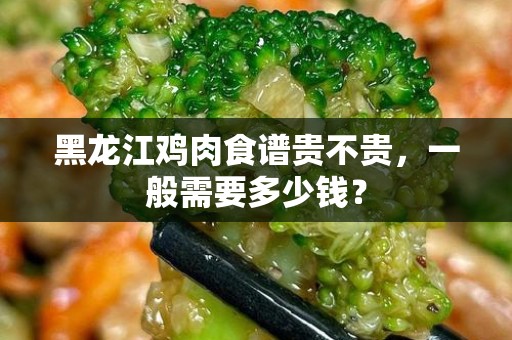 黑龙江鸡肉食谱贵不贵，一般需要多少钱？