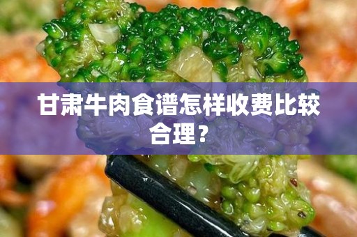 甘肃牛肉食谱怎样收费比较合理？