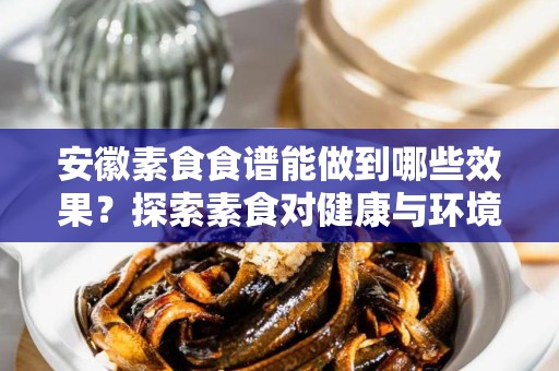 安徽素食食谱能做到哪些效果？探索素食对健康与环境的影响