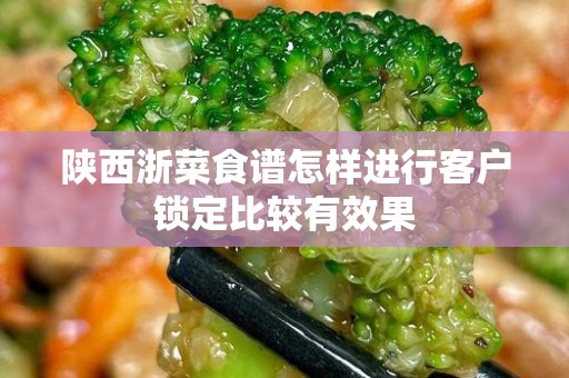 陕西浙菜食谱怎样进行客户锁定比较有效果
