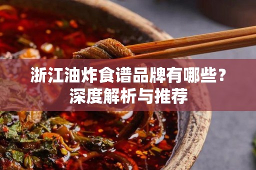 浙江油炸食谱品牌有哪些？深度解析与推荐
