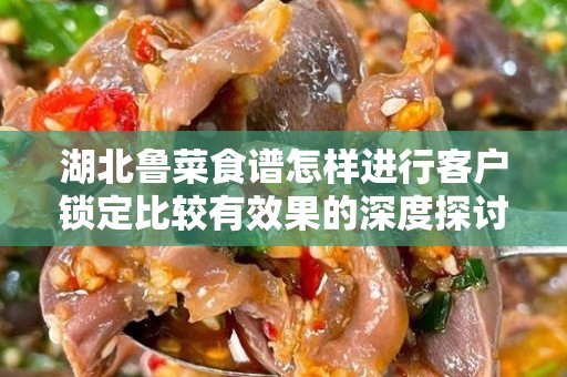 湖北鲁菜食谱怎样进行客户锁定比较有效果的深度探讨