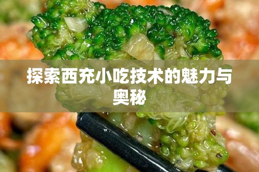 探索西充小吃技术的魅力与奥秘