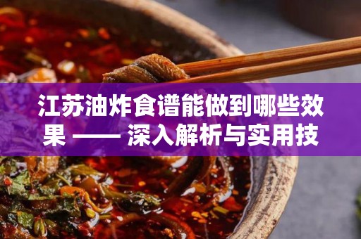 江苏油炸食谱能做到哪些效果 —— 深入解析与实用技巧