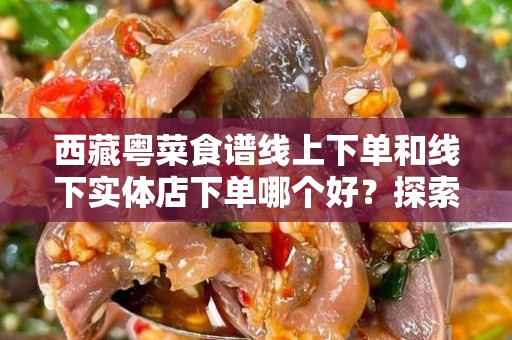 西藏粤菜食谱线上下单和线下实体店下单哪个好？探索便捷与美味的选择