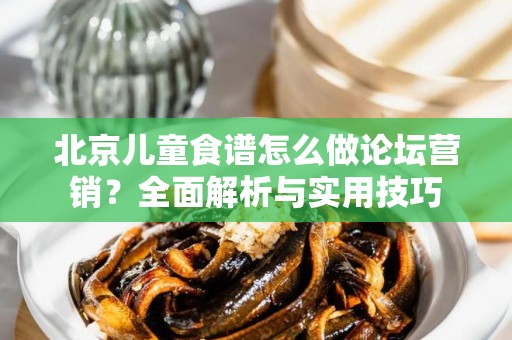 北京儿童食谱怎么做论坛营销？全面解析与实用技巧