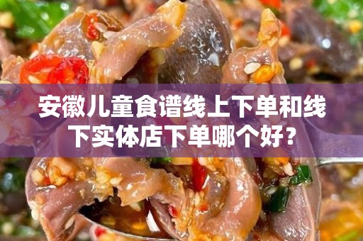安徽儿童食谱线上下单和线下实体店下单哪个好？