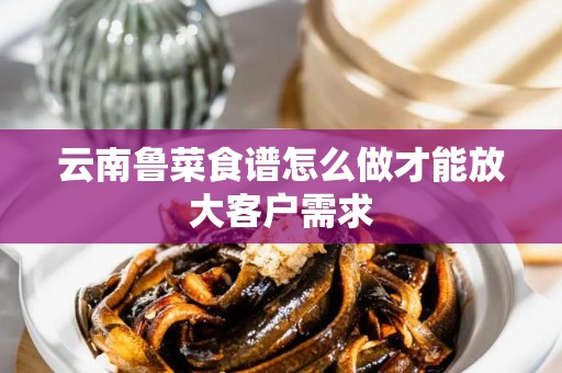 云南鲁菜食谱怎么做才能放大客户需求