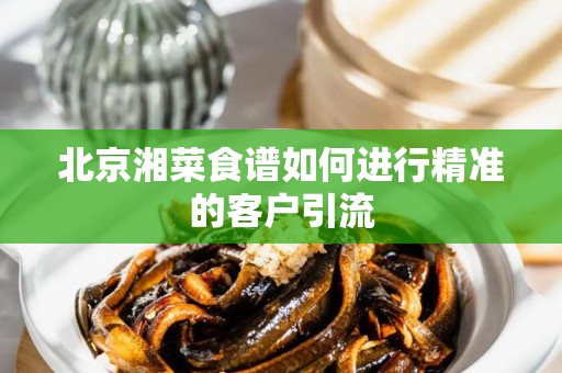 北京湘菜食谱如何进行精准的客户引流