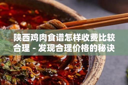陕西鸡肉食谱怎样收费比较合理 - 发现合理价格的秘诀