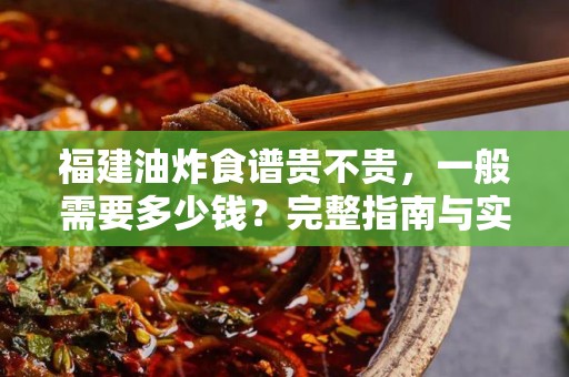 福建油炸食谱贵不贵，一般需要多少钱？完整指南与实用建议