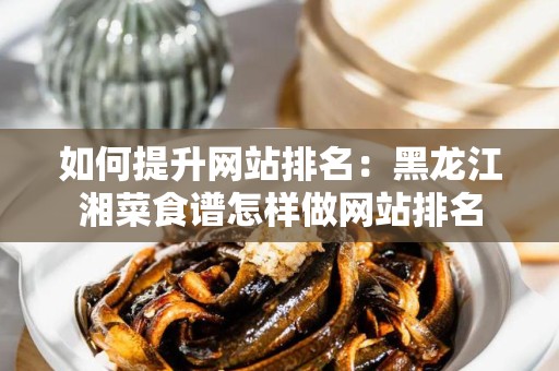 如何提升网站排名：黑龙江湘菜食谱怎样做网站排名