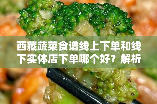 西藏蔬菜食谱线上下单和线下实体店下单哪个好？解析与建议