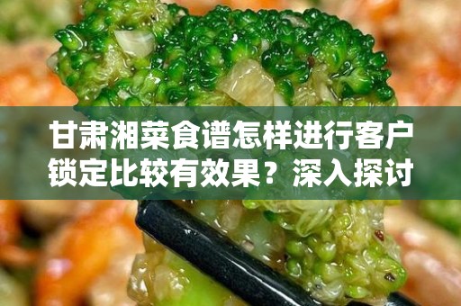 甘肃湘菜食谱怎样进行客户锁定比较有效果？深入探讨